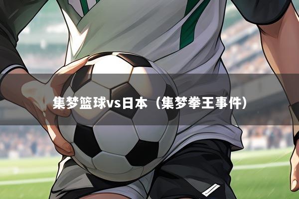集梦篮球vs日本(集梦拳王事件)