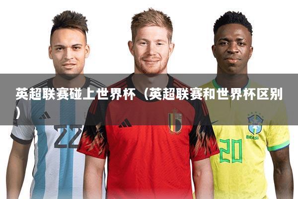 英超联赛碰上世界杯(英超联赛和世界杯区别)