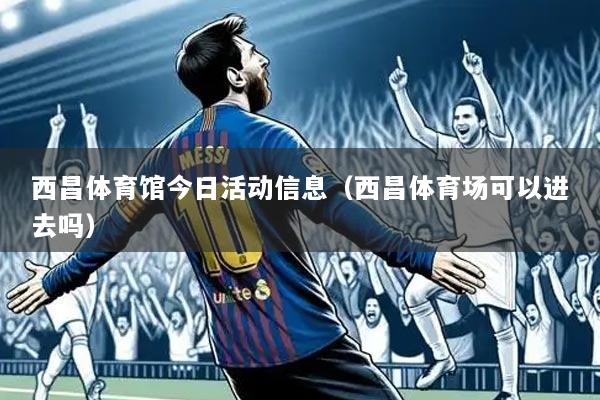 西昌体育馆今日活动信息(西昌体育场可以进去吗)