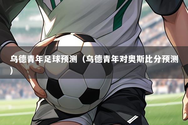 乌德青年足球预测(乌德青年对奥斯比分预测)