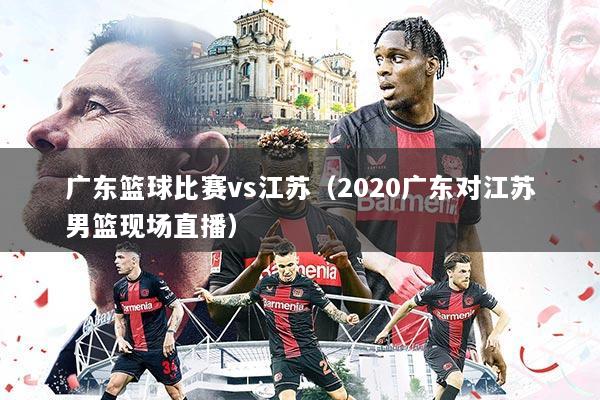 广东篮球比赛vs江苏(2020广东对江苏男篮现场直播)