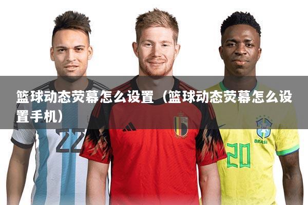 篮球动态荧幕怎么设置(篮球动态荧幕怎么设置手机)