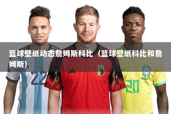 篮球壁纸动态詹姆斯科比(篮球壁纸科比和詹姆斯)