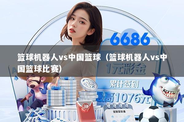 篮球机器人vs中国篮球(篮球机器人vs中国篮球比赛)