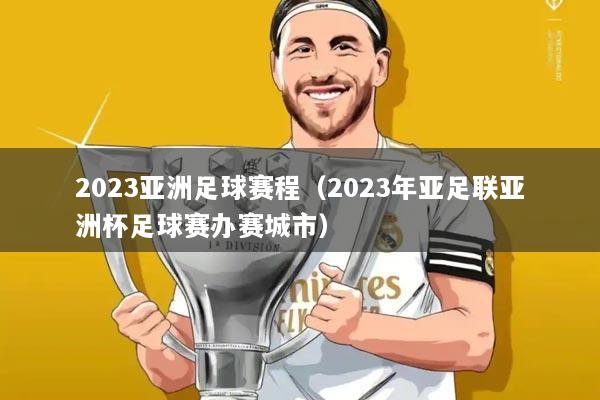 2023亚洲足球赛程(2023年亚足联亚洲杯足球赛办赛城市)