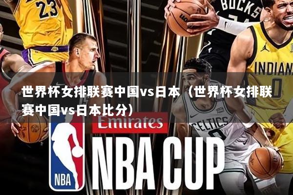 世界杯女排联赛中国vs日本(世界杯女排联赛中国vs日本比分)