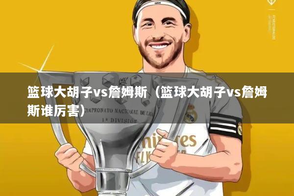 篮球大胡子vs詹姆斯(篮球大胡子vs詹姆斯谁厉害)