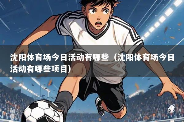 沈阳体育场今日活动有哪些(沈阳体育场今日活动有哪些项目)