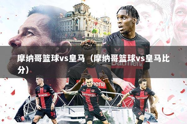 摩纳哥篮球vs皇马(摩纳哥篮球vs皇马比分)