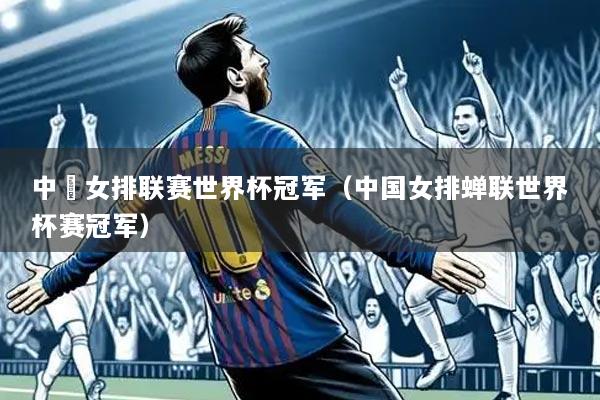 中囯女排联赛世界杯冠军(中国女排蝉联世界杯赛冠军)