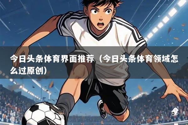 今日头条体育界面推荐(今日头条体育领域怎么过原创)