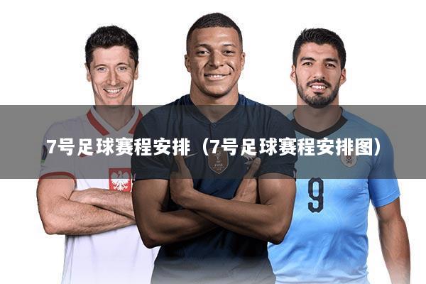 7号足球赛程安排(7号足球赛程安排图)