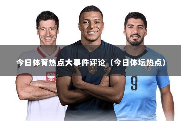 今日体育热点大事件评论(今日体坛热点)