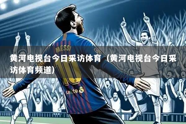 黄河电视台今日采访体育(黄河电视台今日采访体育频道)