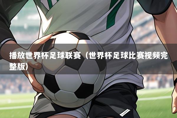 播放世界杯足球联赛(世界杯足球比赛视频完整版)