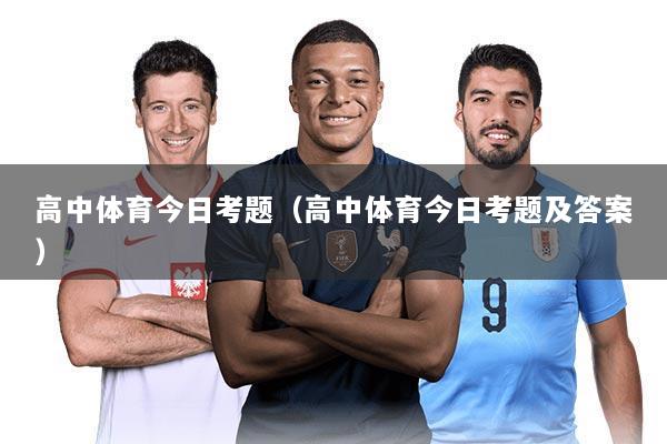 高中体育今日考题(高中体育今日考题及答案)