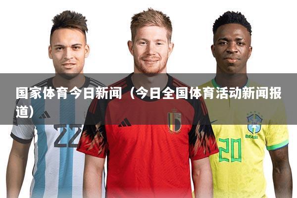 国家体育今日新闻(今日全国体育活动新闻报道)