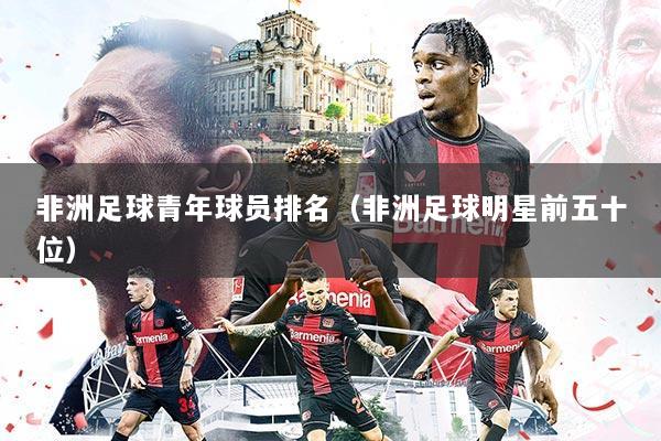 非洲足球青年球员排名(非洲足球明星前五十位)