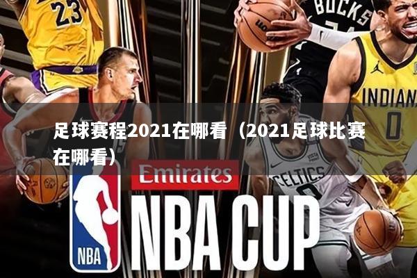 足球赛程2021在哪看(2021足球比赛在哪看)