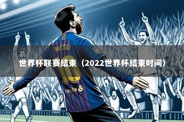 世界杯联赛结束(2022世界杯结束时间)