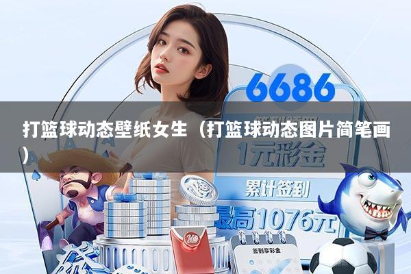 打篮球动态壁纸女生(打篮球动态图片简笔画)