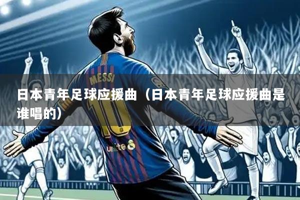 日本青年足球应援曲(日本青年足球应援曲是谁唱的)