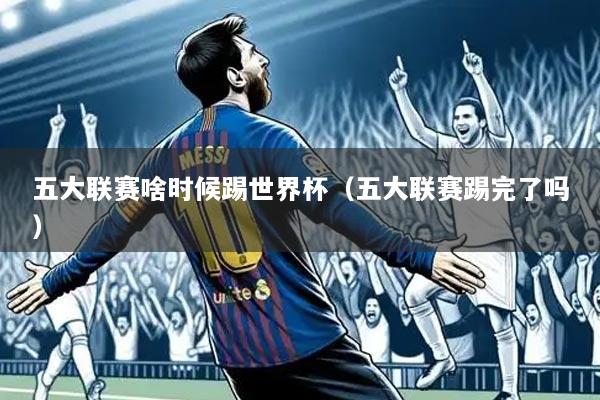 五大联赛啥时候踢世界杯(五大联赛踢完了吗)