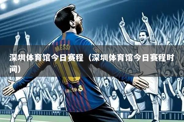 深圳体育馆今日赛程(深圳体育馆今日赛程时间)