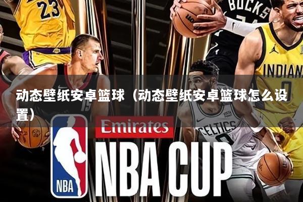 动态壁纸安卓篮球(动态壁纸安卓篮球怎么设置)