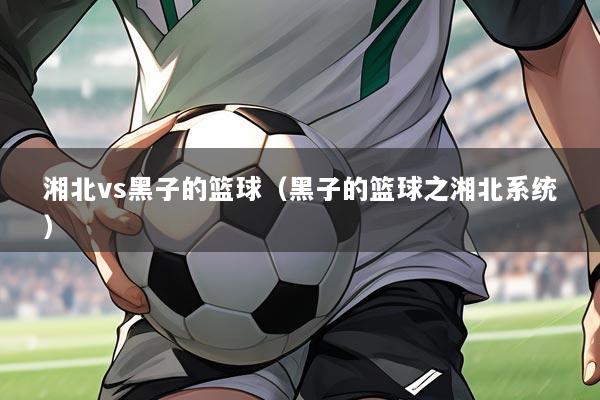 湘北vs黑子的篮球(黑子的篮球之湘北系统)