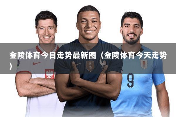 金陵体育今日走势最新图(金陵体育今天走势)