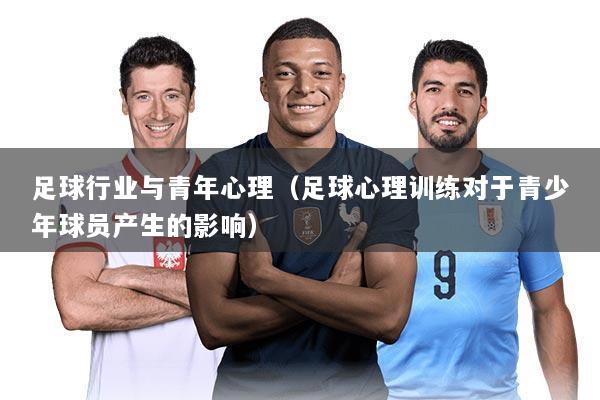 足球行业与青年心理(足球心理训练对于青少年球员产生的影响)