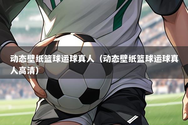 动态壁纸篮球运球真人(动态壁纸篮球运球真人高清)