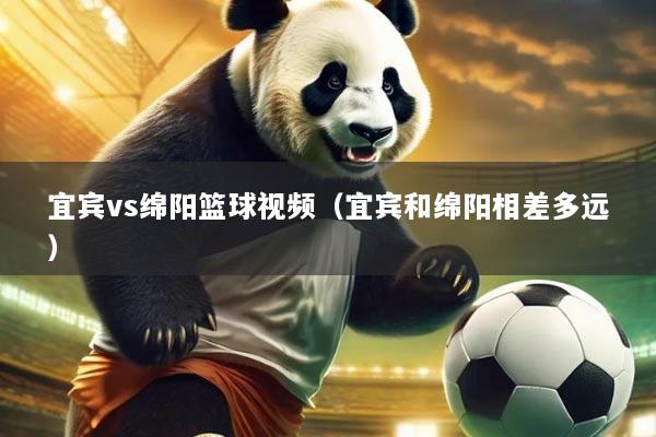 宜宾vs绵阳篮球视频(宜宾和绵阳相差多远)