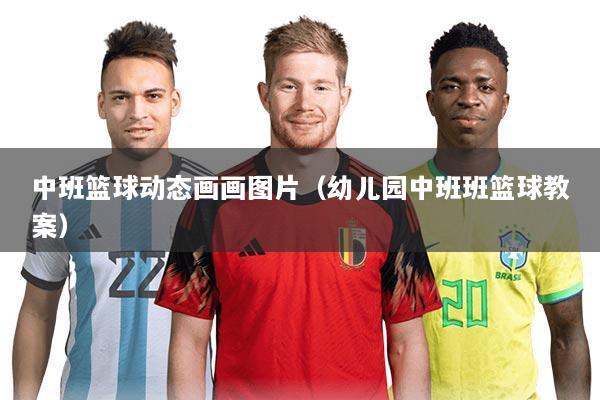 中班篮球动态画画图片(幼儿园中班班篮球教案)