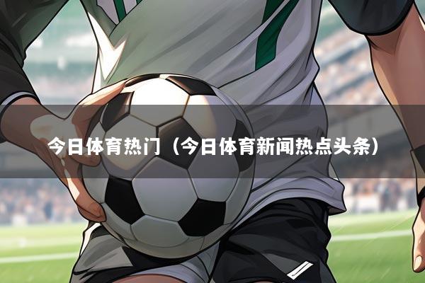 今日体育热门(今日体育新闻热点头条)