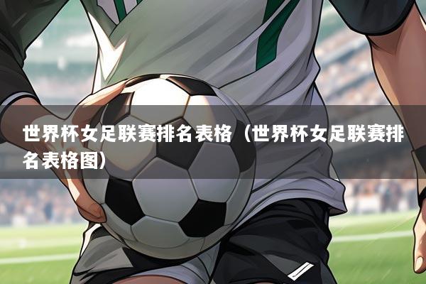 世界杯女足联赛排名表格(世界杯女足联赛排名表格图)