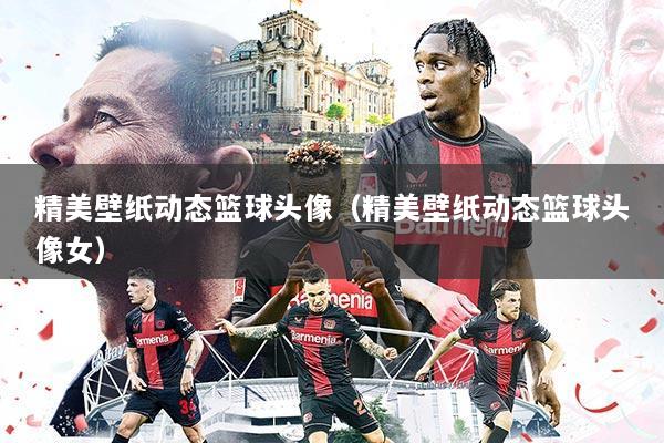 精美壁纸动态篮球头像(精美壁纸动态篮球头像女)