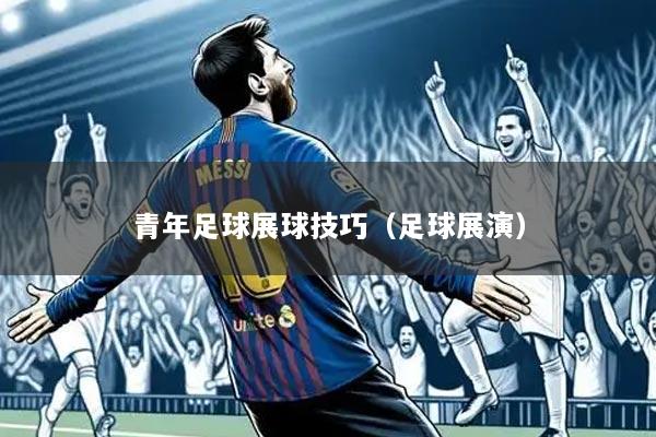青年足球展球技巧(足球展演)