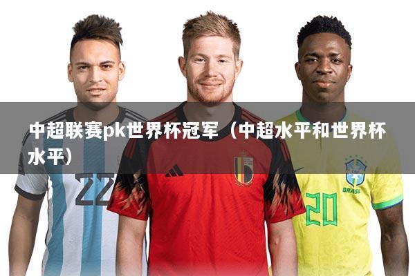中超联赛pk世界杯冠军(中超水平和世界杯水平)