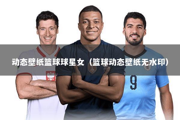 动态壁纸篮球球星女(篮球动态壁纸无水印)