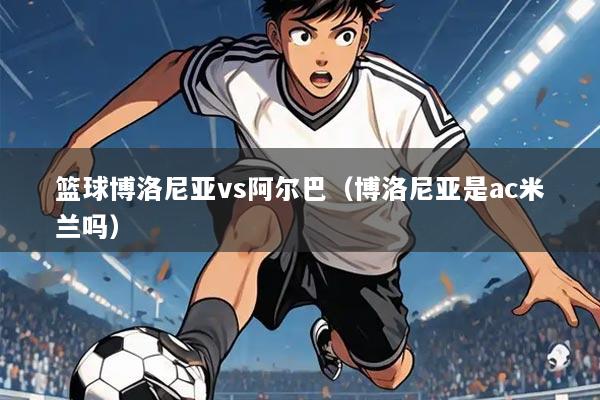 篮球博洛尼亚vs阿尔巴(博洛尼亚是ac米兰吗)