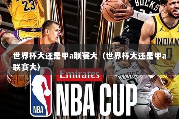 世界杯大还是甲a联赛大(世界杯大还是甲a联赛大)