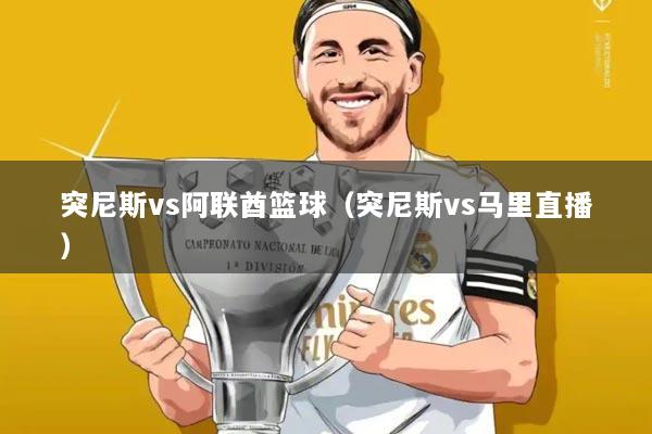 突尼斯vs阿联酋篮球（突尼斯vs马里直播）