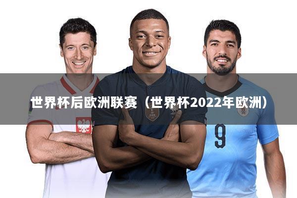 世界杯后欧洲联赛(世界杯2022年欧洲)