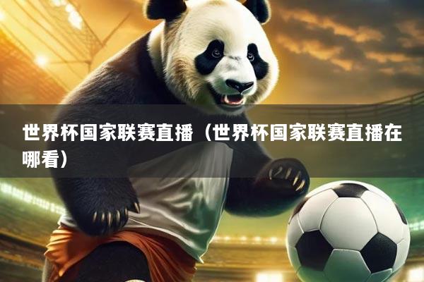 世界杯国家联赛直播(世界杯国家联赛直播在哪看)