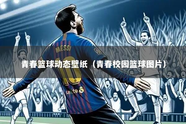 青春篮球动态壁纸(青春校园篮球图片)