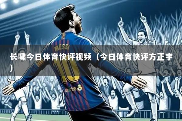 长啸今日体育快评视频(今日体育快评方正宇)