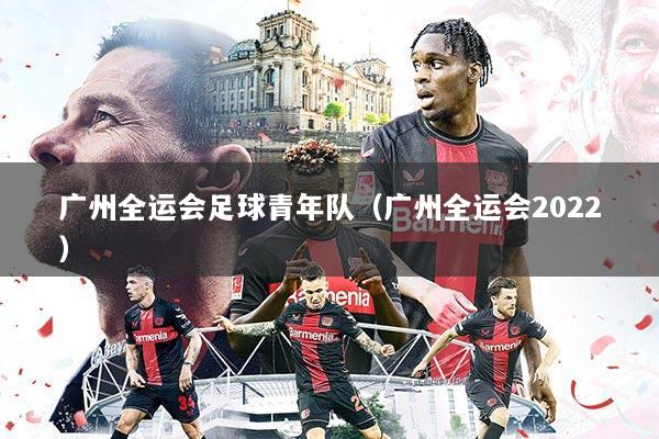 广州全运会足球青年队(广州全运会2022)