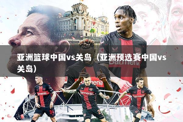 亚洲篮球中国vs关岛(亚洲预选赛中国vs关岛)